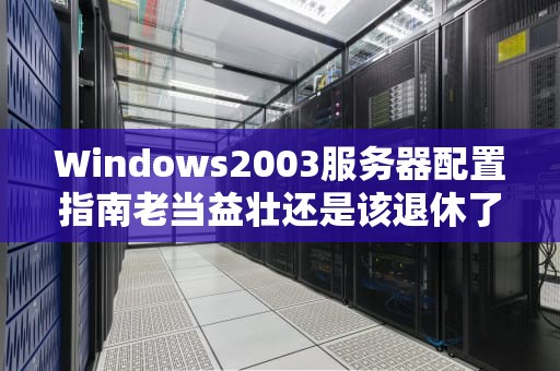 Windows2003服务器配置指南老当益壮还是该退休了？