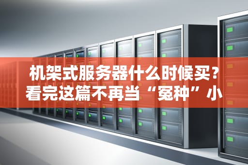 机架式服务器什么时候买？看完这篇不再当“冤种”小白！