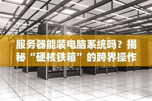 服务器能装电脑系统吗？揭秘“硬核铁箱”的跨界操作指南！