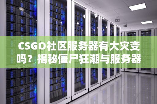 CSGO社区服务器有大灾变吗？揭秘僵尸狂潮与服务器生存指南！
