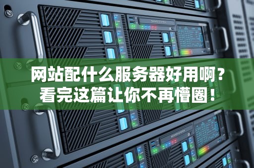 网站配什么服务器好用啊？看完这篇让你不再懵圈！
