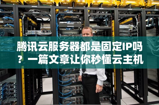 腾讯云服务器都是固定IP吗？一篇文章让你秒懂云主机的IP那些事儿！