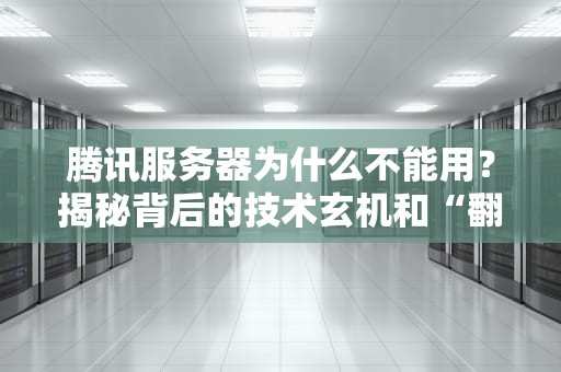 腾讯服务器为什么不能用？揭秘背后的技术玄机和“翻车”现场