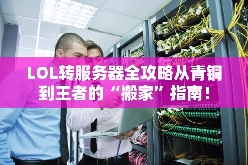 LOL转服务器全攻略从青铜到王者的“搬家”指南！