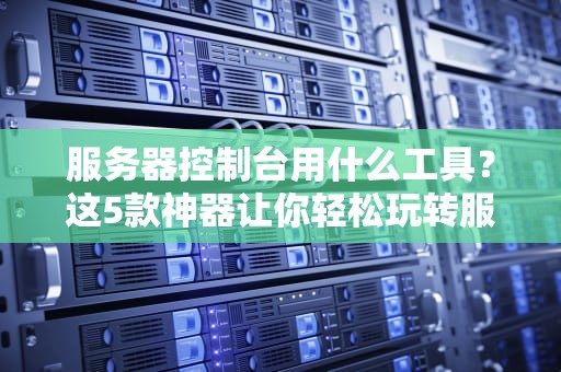 服务器控制台用什么工具？这5款神器让你轻松玩转服务器！