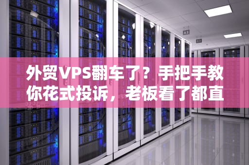 外贸VPS翻车了？手把手教你花式投诉，老板看了都直呼内行！