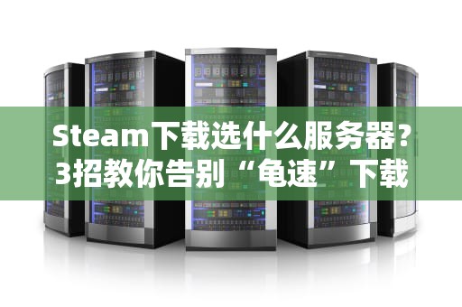 Steam下载选什么服务器？3招教你告别“龟速”下载！