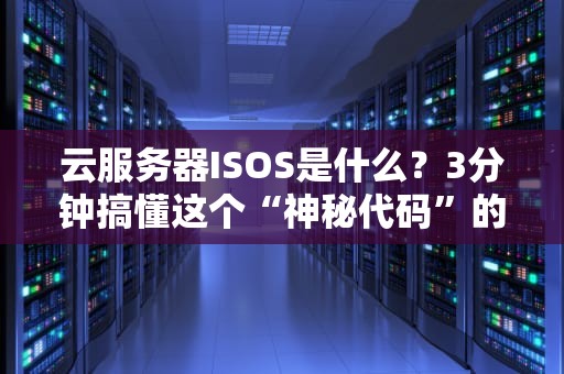 云服务器ISOS是什么？3分钟搞懂这个“神秘代码”的妙用！
