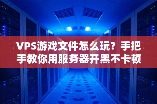 VPS游戏文件怎么玩？手把手教你用服务器开黑不卡顿！