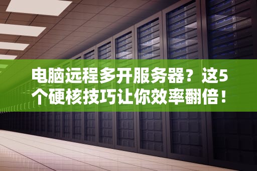 电脑远程多开服务器？这5个硬核技巧让你效率翻倍！
