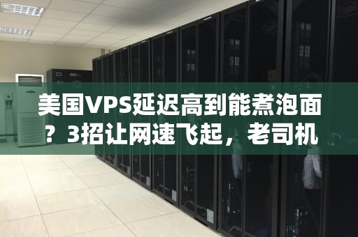 美国VPS延迟高到能煮泡面？3招让网速飞起，老司机亲测有效！