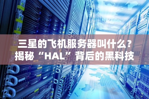 三星的飞机服务器叫什么？揭秘“HAL”背后的黑科技与段子