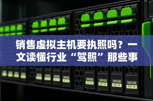 销售虚拟主机要执照吗？一文读懂行业“驾照”那些事儿！