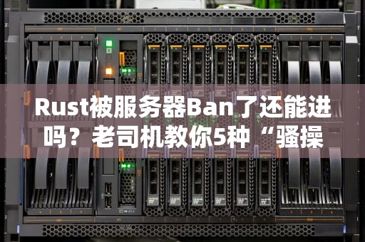 Rust被服务器Ban了还能进吗？老司机教你5种“骚操作”和3个血泪教训！