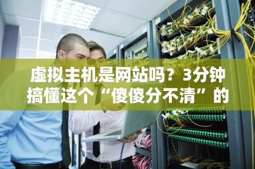 虚拟主机是网站吗？3分钟搞懂这个“傻傻分不清”的问题！