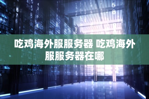 吃鸡海外服服务器 吃鸡海外服服务器在哪