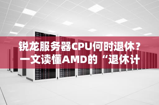 锐龙服务器CPU何时退休？一文读懂AMD的“退休计划”与替代方案