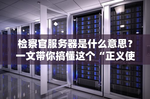 检察官服务器是什么意思？一文带你搞懂这个“正义使者”背后的黑科技！