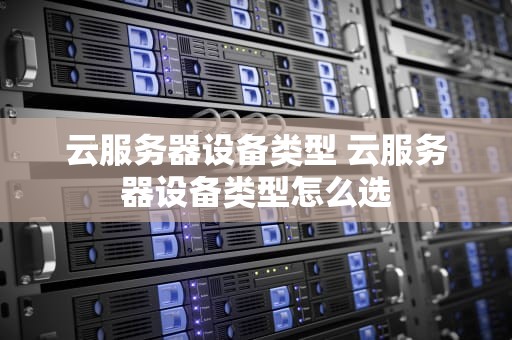 云服务器设备类型 云服务器设备类型怎么选