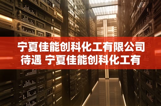 宁夏佳能创科化工有限公司待遇 宁夏佳能创科化工有限公司怎么样