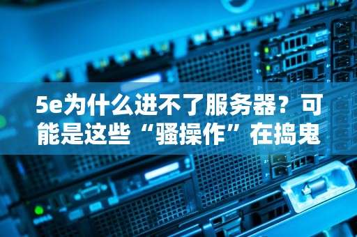 5e为什么进不了服务器？可能是这些“骚操作”在捣鬼！