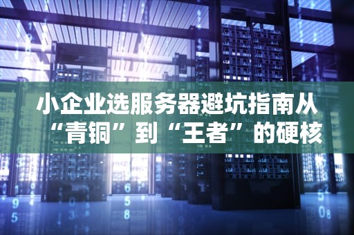 小企业选服务器避坑指南从“青铜”到“王者”的硬核攻略！