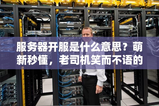 服务器开服是什么意思？萌新秒懂，老司机笑而不语的科普指南！