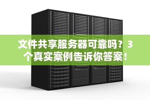 文件共享服务器可靠吗？3个真实案例告诉你答案！