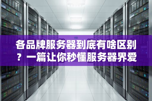 各品牌服务器到底有啥区别？一篇让你秒懂服务器界爱马仕vs优衣库的硬核测评！