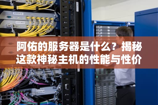 阿佑的服务器是什么？揭秘这款神秘主机的性能与性价比！