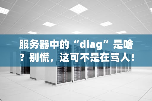 服务器中的“diag”是啥？别慌，这可不是在骂人！——一文读懂服务器诊断那些事儿