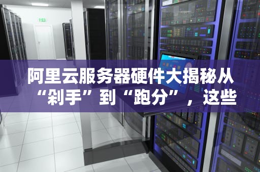 阿里云服务器硬件大揭秘从“剁手”到“跑分”，这些黑科技你了解吗？