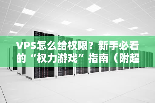 VPS怎么给权限？新手必看的“权力游戏”指南（附超详细教程）