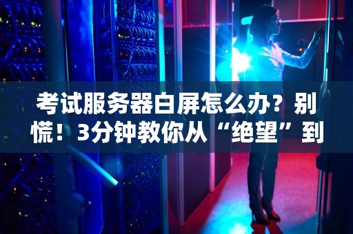 考试服务器白屏怎么办？别慌！3分钟教你从“绝望”到“真香”的急救指南！