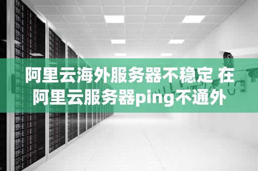 阿里云海外服务器不稳定 在阿里云服务器ping不通外网