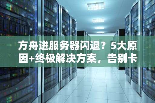 方舟进服务器闪退？5大原因+终极解决方案，告别卡顿崩溃！
