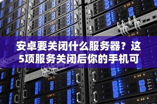 安卓要关闭什么服务器？这5项服务关闭后你的手机可能变砖！