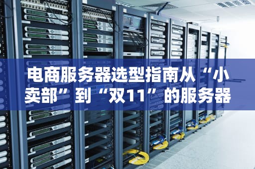 电商服务器选型指南从“小卖部”到“双11”的服务器进化论