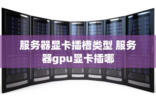 服务器显卡插槽类型 服务器gpu显卡插哪