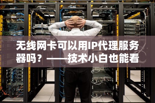 无线网卡可以用IP代理服务器吗？——技术小白也能看懂的硬核解析