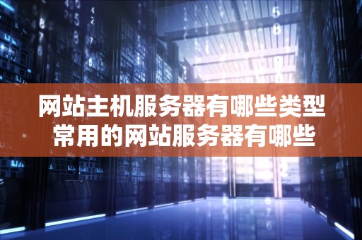网站主机服务器有哪些类型 常用的网站服务器有哪些种类