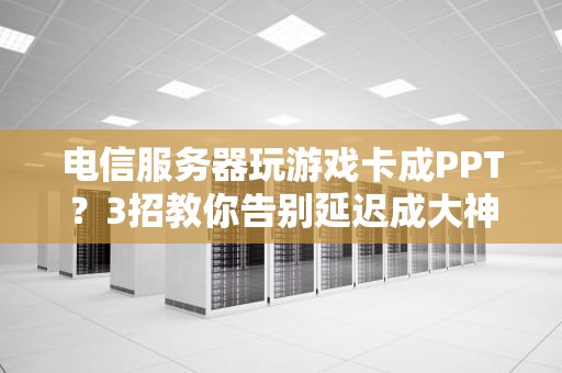 电信服务器玩游戏卡成PPT？3招教你告别延迟成大神！