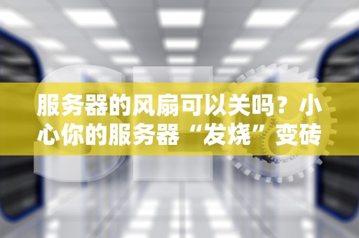 服务器的风扇可以关吗？小心你的服务器“发烧”变砖头！