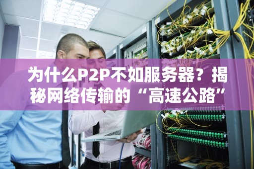 为什么P2P不如服务器？揭秘网络传输的“高速公路”与“羊肠小道”