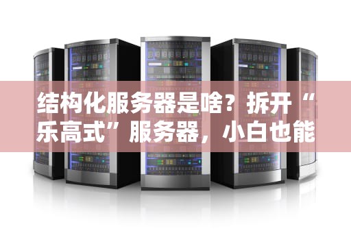 结构化服务器是啥？拆开“乐高式”服务器，小白也能秒懂！