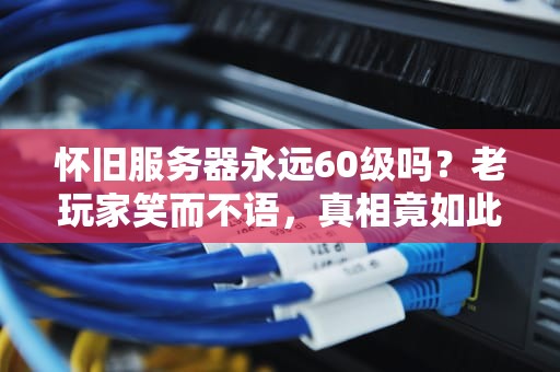 怀旧服务器永远60级吗？老玩家笑而不语，真相竟如此残酷！