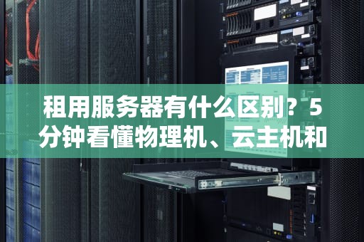 租用服务器有什么区别？5分钟看懂物理机、云主机和VPS的终极对决！
