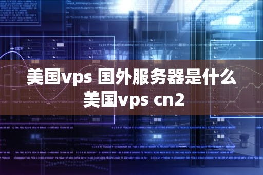 美国vps 国外服务器是什么 美国vps cn2
