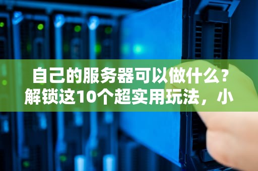 自己的服务器可以做什么？解锁这10个超实用玩法，小白也能变大神！