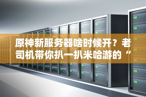 原神新服务器啥时候开？老司机带你扒一扒米哈游的“土豆服务器”玄学！